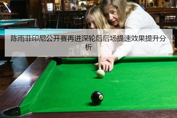 陈雨菲印尼公开赛再进深轮后后场提速效果提升分析